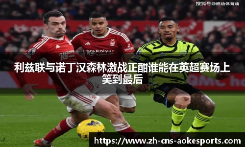 利兹联与诺丁汉森林激战正酣谁能在英超赛场上笑到最后
